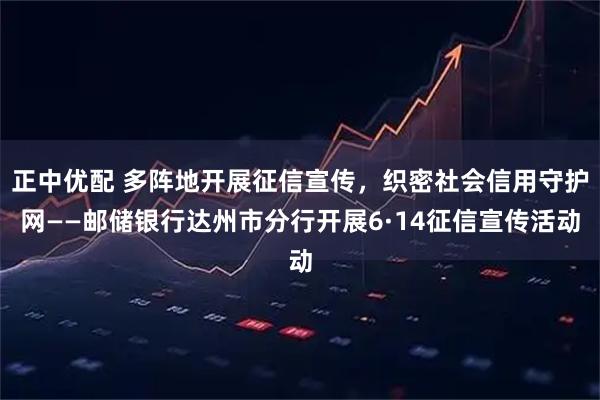 正中优配 多阵地开展征信宣传,织密社会信用守护网——邮储银行达州市分行开展6·14征信宣传活动