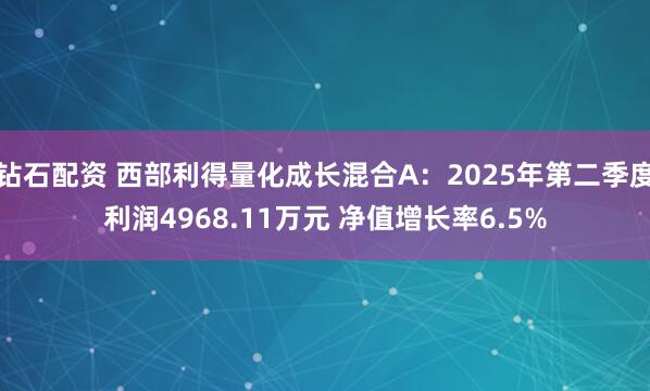 钻石配资 西部利得量化成长混合A：2025年第二季度利润4968.11万元 净值增长率6.5%
