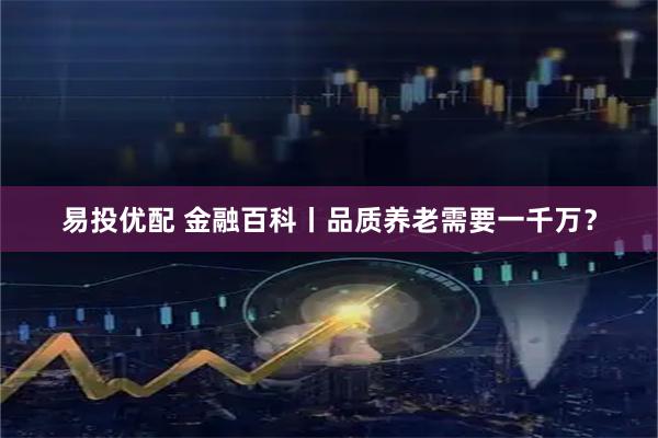 易投优配 金融百科丨品质养老需要一千万？
