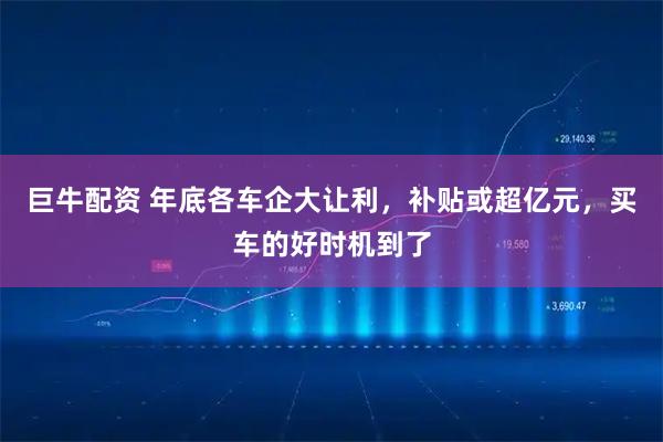 巨牛配资 年底各车企大让利，补贴或超亿元，买车的好时机到了