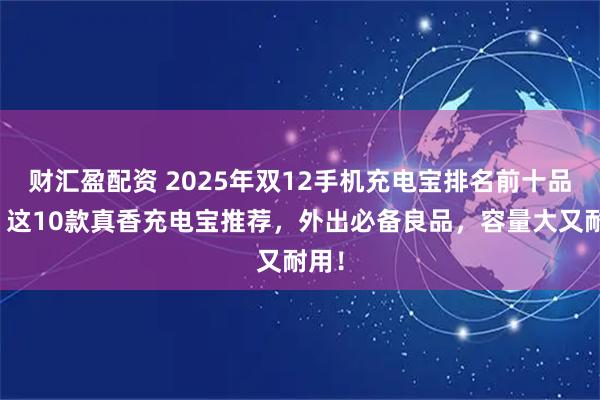 财汇盈配资 2025年双12手机充电宝排名前十品牌：这10款真香充电宝推荐，外出必备良品，容量大又耐用！