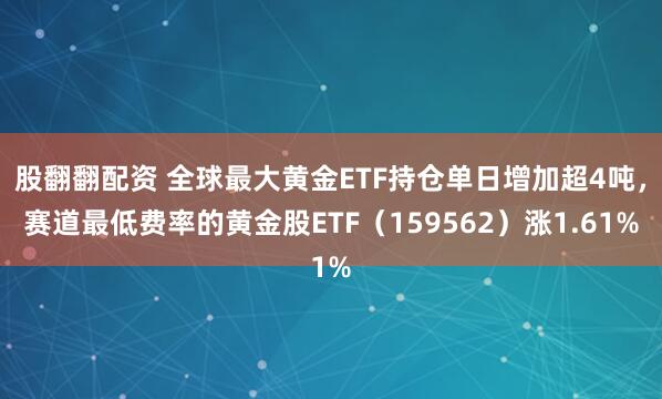 股翻翻配资 全球最大黄金ETF持仓单日增加超4吨，赛道最低费率的黄金股ETF（159562）涨1.61%