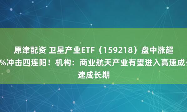 原津配资 卫星产业ETF（159218）盘中涨超1.5%冲击四连阳！机构：商业航天产业有望进入高速成长期