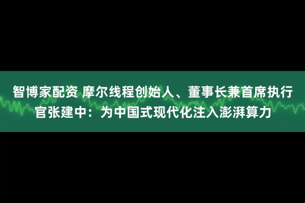 智博家配资 摩尔线程创始人、董事长兼首席执行官张建中：为中国式现代化注入澎湃算力