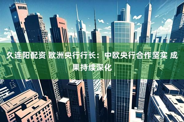 久连阳配资 欧洲央行行长：中欧央行合作坚实 成果持续深化