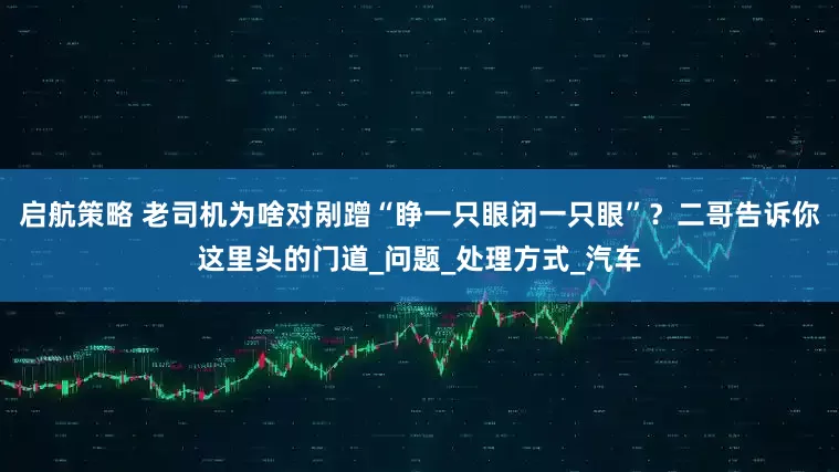 启航策略 老司机为啥对剐蹭“睁一只眼闭一只眼”？二哥告诉你这里头的门道_问题_处理方式_汽车