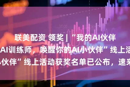 联美配资 领奖 | “我的AI伙伴养成计划——化身AI训练师，唤醒你的AI小伙伴”线上活动获奖名单已公布，速来领奖！