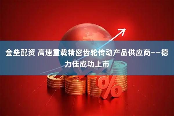 金垒配资 高速重载精密齿轮传动产品供应商——德力佳成功上市