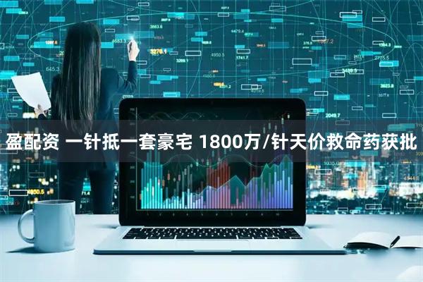 盈配资 一针抵一套豪宅 1800万/针天价救命药获批