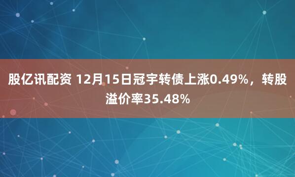 股亿讯配资 12月15日冠宇转债上涨0.49%,转股溢价率35.48%