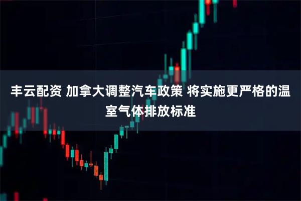 丰云配资 加拿大调整汽车政策 将实施更严格的温室气体排放标准