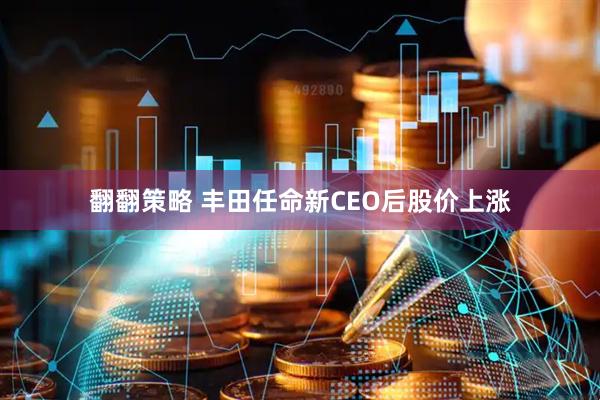 翻翻策略 丰田任命新CEO后股价上涨