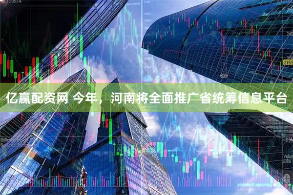 亿赢配资网 今年，河南将全面推广省统筹信息平台