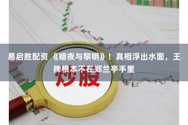 易启胜配资 《暗夜与黎明》！真相浮出水面，王牌根本不在郑兰亭手里