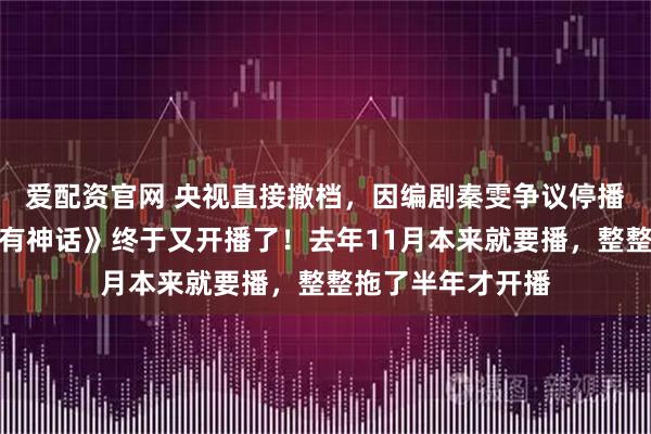 爱配资官网 央视直接撤档，因编剧秦雯争议停播，八套《爱情没有神话》终于又开播了！去年11月本来就要播，整整拖了半年才开播