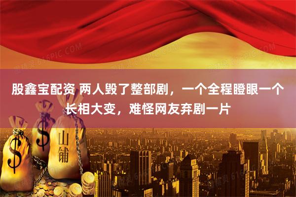 股鑫宝配资 两人毁了整部剧，一个全程瞪眼一个长相大变，难怪网友弃剧一片