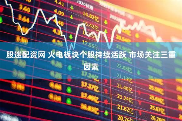 股迷配资网 火电板块个股持续活跃 市场关注三重因素