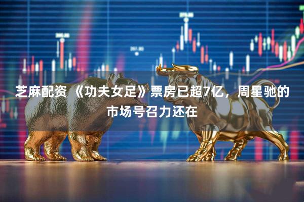 芝麻配资 《功夫女足》票房已超7亿，周星驰的市场号召力还在