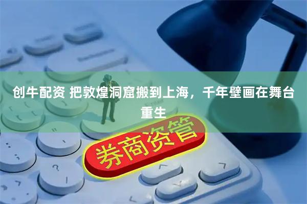 创牛配资 把敦煌洞窟搬到上海，千年壁画在舞台重生